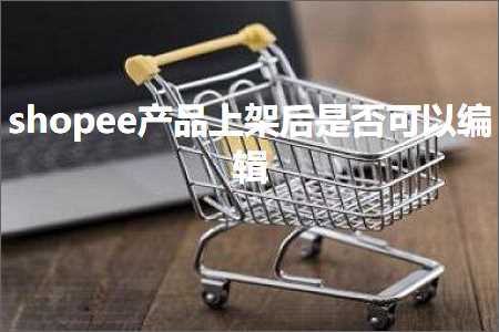 视频推广网站 跨境电商知识:shopee产品上架后是否可以编辑